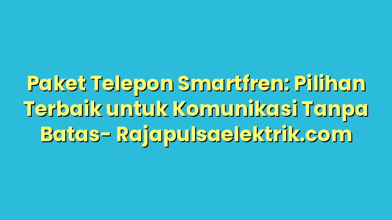Paket Telepon Smartfren: Pilihan Terbaik untuk Komunikasi Tanpa Batas