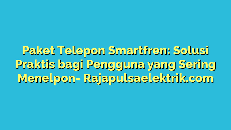 Paket Telepon Smartfren: Solusi Praktis bagi Pengguna yang Sering Menelpon
