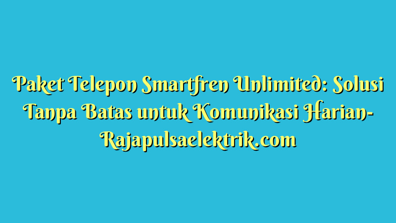 Paket Telepon Smartfren Unlimited: Solusi Tanpa Batas untuk Komunikasi Harian