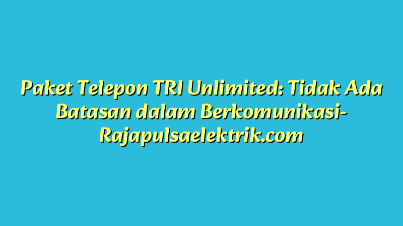 Paket Telepon TRI Unlimited: Tidak Ada Batasan dalam Berkomunikasi