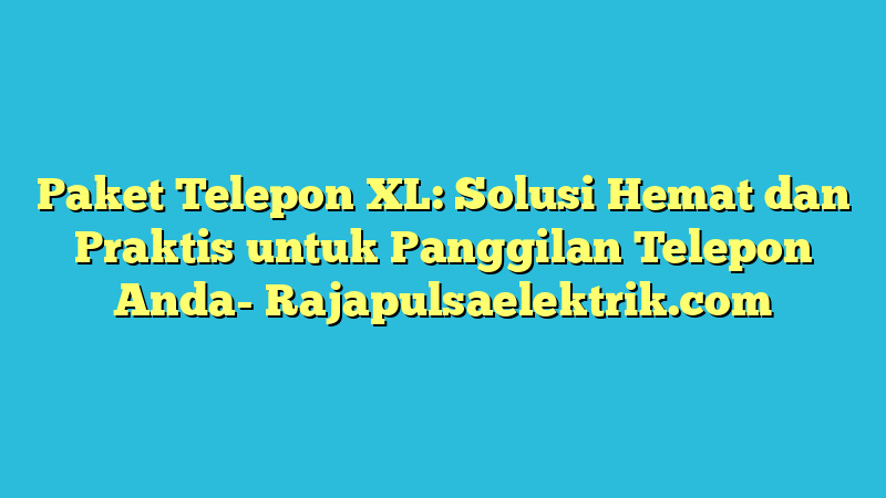 Paket Telepon XL: Solusi Hemat dan Praktis untuk Panggilan Telepon Anda