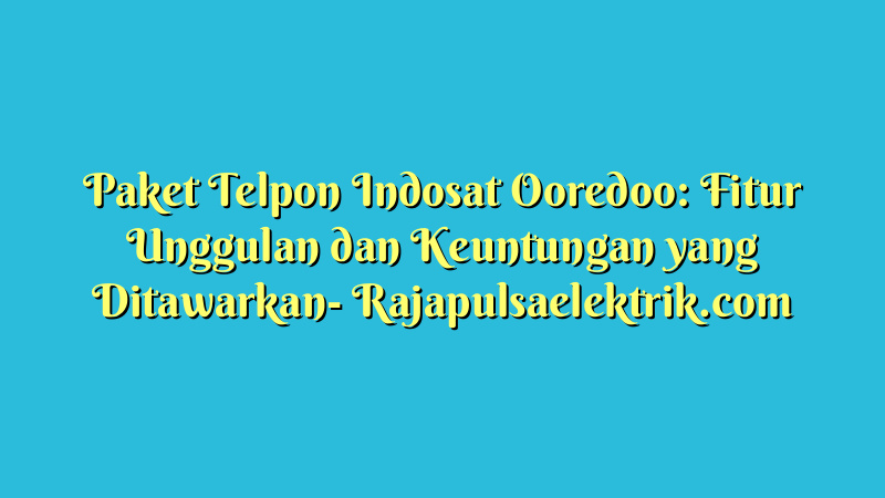 Paket Telpon Indosat Ooredoo: Fitur Unggulan dan Keuntungan yang Ditawarkan
