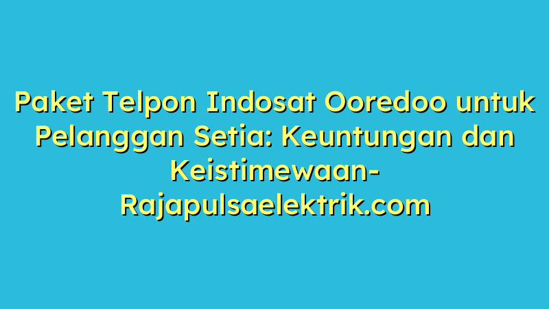 Paket Telpon Indosat Ooredoo untuk Pelanggan Setia: Keuntungan dan Keistimewaan