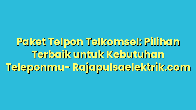 Paket Telpon Telkomsel: Pilihan Terbaik untuk Kebutuhan Teleponmu