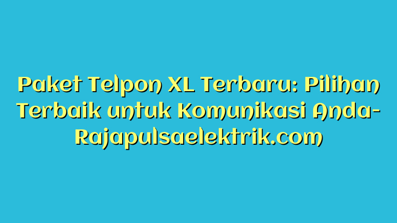 Paket Telpon XL Terbaru: Pilihan Terbaik untuk Komunikasi Anda