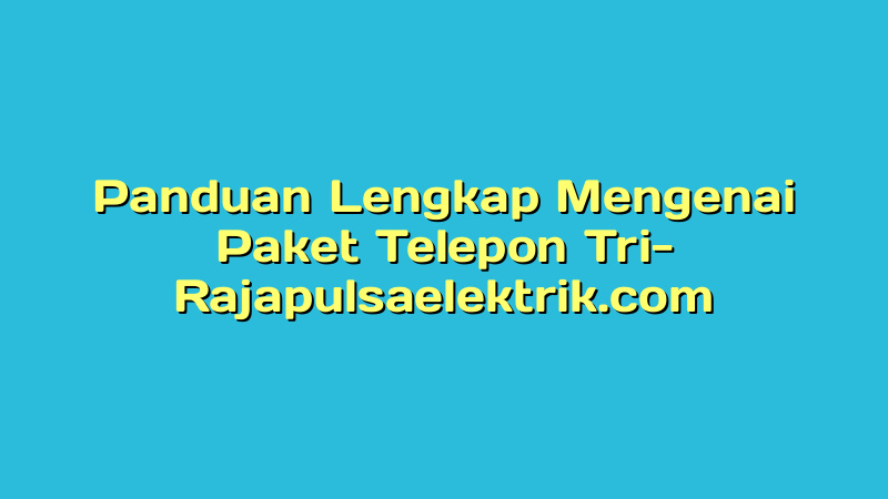 Panduan Lengkap Mengenai Paket Telepon Tri