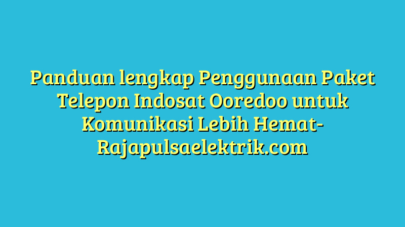 Panduan lengkap Penggunaan Paket Telepon Indosat Ooredoo untuk Komunikasi Lebih Hemat