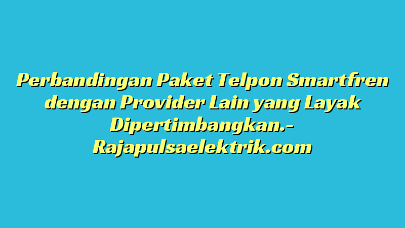 Perbandingan Paket Telpon Smartfren dengan Provider Lain yang Layak Dipertimbangkan.