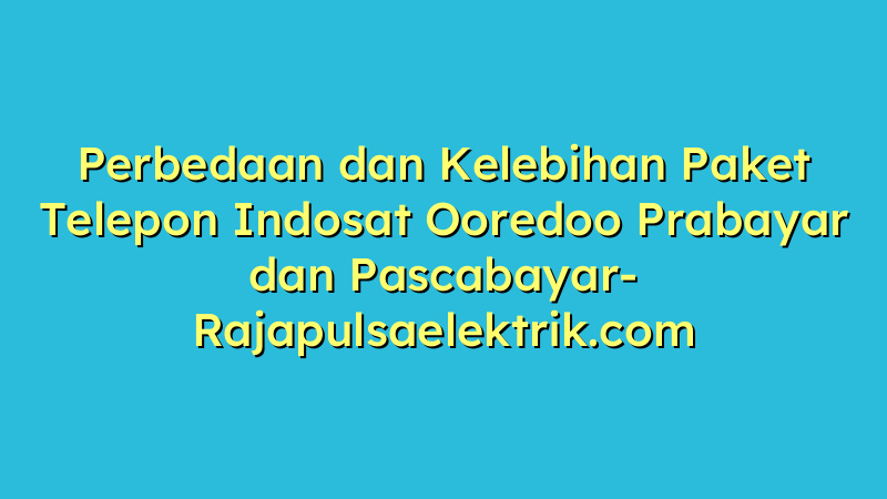 Perbedaan dan Kelebihan Paket Telepon Indosat Ooredoo Prabayar dan Pascabayar
