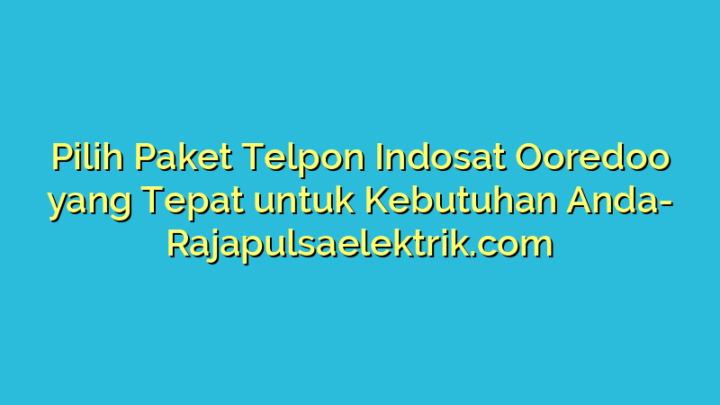 Pilih Paket Telpon Indosat Ooredoo yang Tepat untuk Kebutuhan Anda