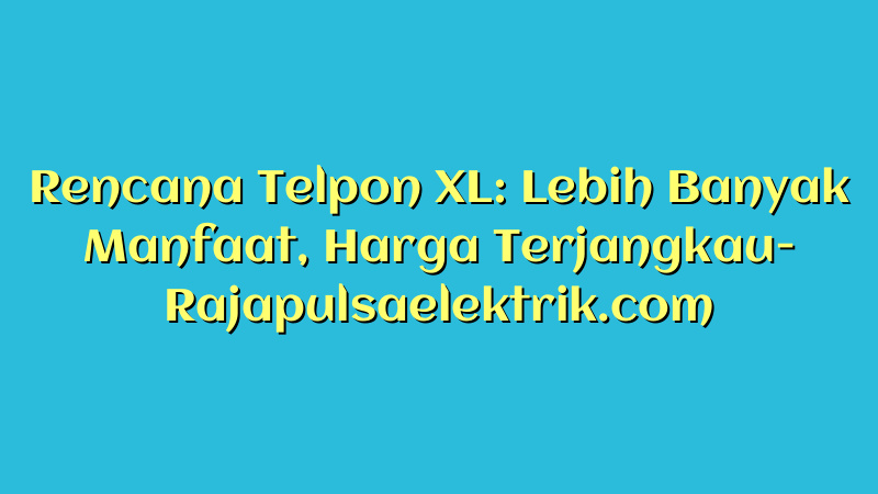 Rencana Telpon XL: Lebih Banyak Manfaat, Harga Terjangkau