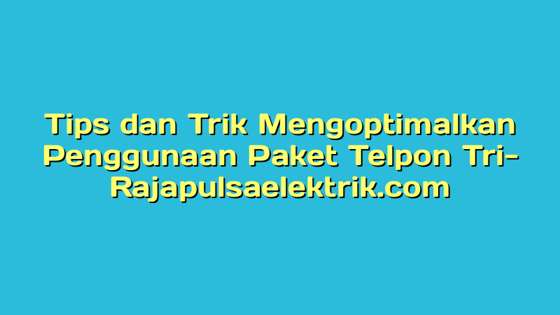 Tips dan Trik Mengoptimalkan Penggunaan Paket Telpon Tri