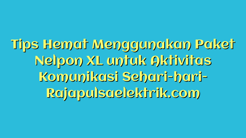 Tips Hemat Menggunakan Paket Nelpon XL untuk Aktivitas Komunikasi Sehari-hari