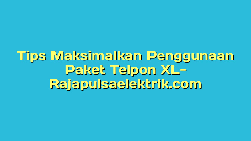Tips Maksimalkan Penggunaan Paket Telpon XL