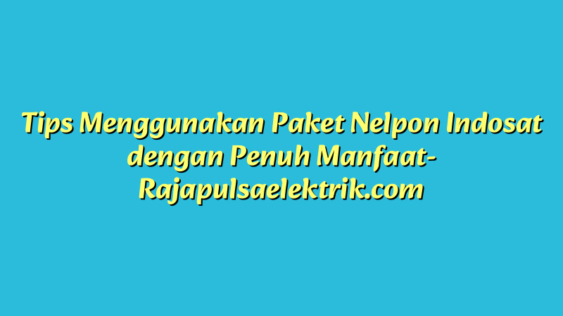 Tips Menggunakan Paket Nelpon Indosat dengan Penuh Manfaat