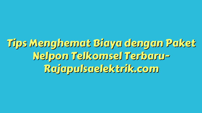 Tips Menghemat Biaya dengan Paket Nelpon Telkomsel Terbaru