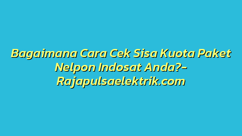 Bagaimana Cara Cek Sisa Kuota Paket Nelpon Indosat Anda?
