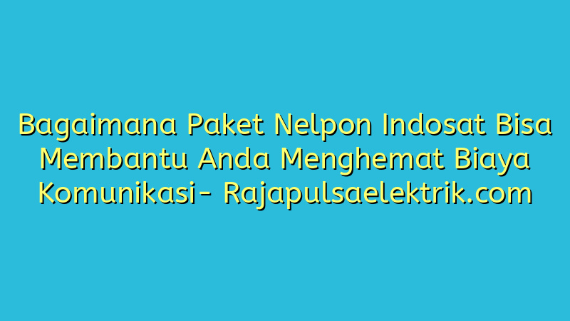 Bagaimana Paket Nelpon Indosat Bisa Membantu Anda Menghemat Biaya Komunikasi