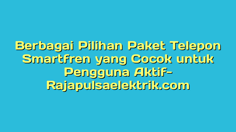 Berbagai Pilihan Paket Telepon Smartfren yang Cocok untuk Pengguna Aktif