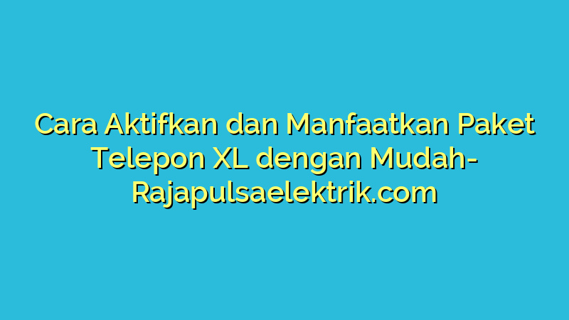 Cara Aktifkan dan Manfaatkan Paket Telepon XL dengan Mudah