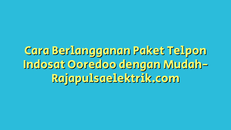 Cara Berlangganan Paket Telpon Indosat Ooredoo dengan Mudah