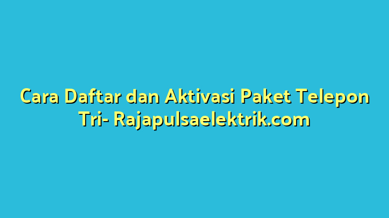 Cara Daftar dan Aktivasi Paket Telepon Tri
