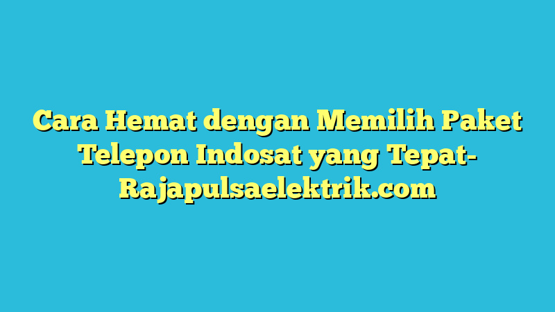 Cara Hemat dengan Memilih Paket Telepon Indosat yang Tepat