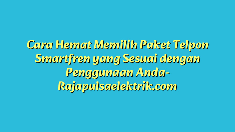 Cara Hemat Memilih Paket Telpon Smartfren yang Sesuai dengan Penggunaan Anda