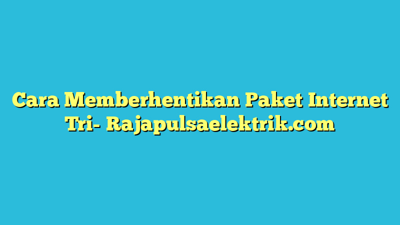 Cara Memberhentikan Paket Internet Tri