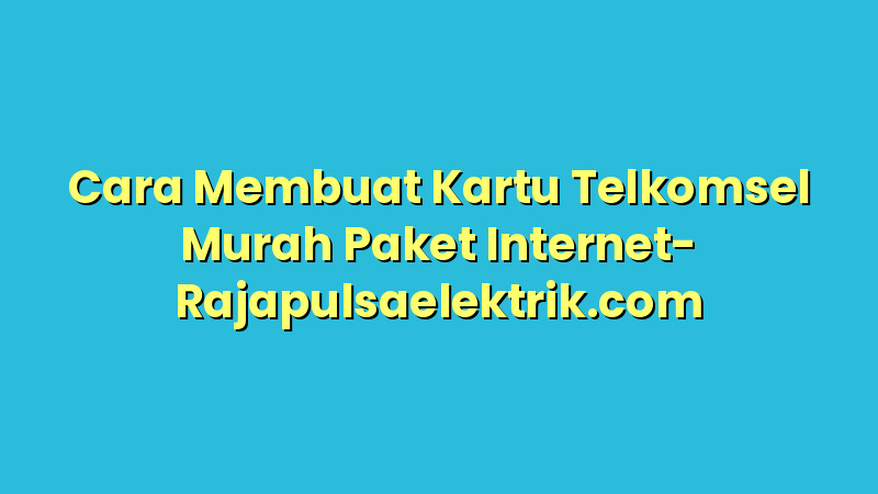 Cara Membuat Kartu Telkomsel Murah Paket Internet