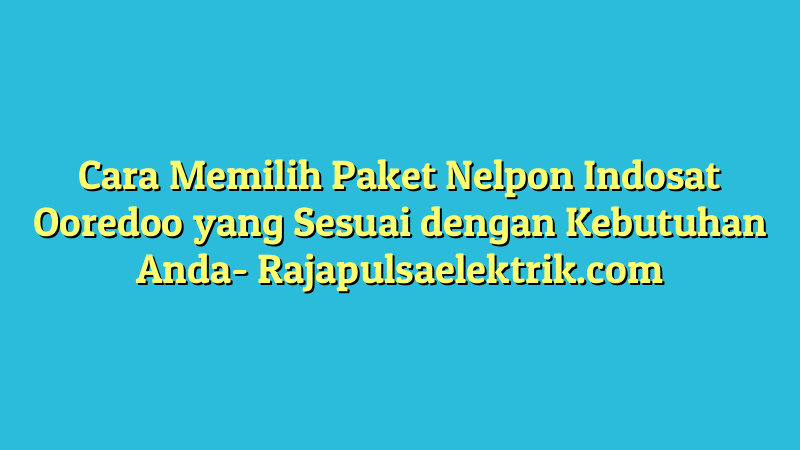 Cara Memilih Paket Nelpon Indosat Ooredoo yang Sesuai dengan Kebutuhan Anda