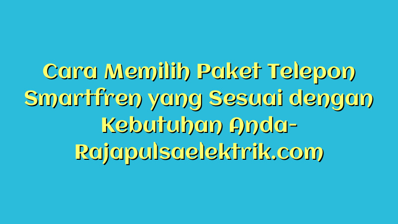 Cara Memilih Paket Telepon Smartfren yang Sesuai dengan Kebutuhan Anda