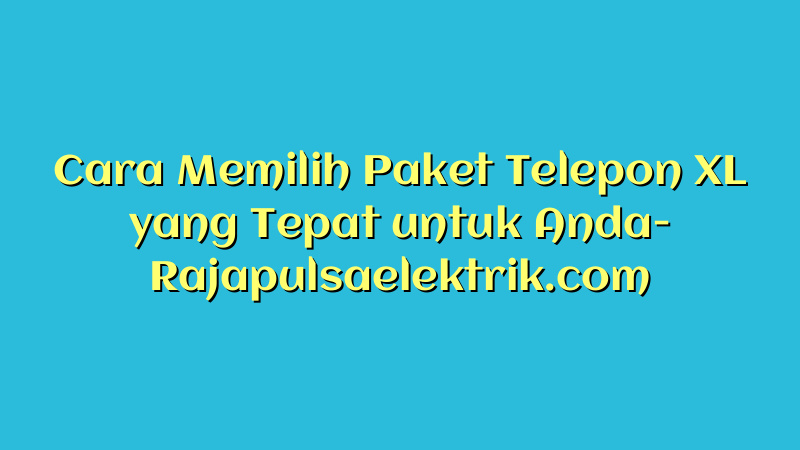 Cara Memilih Paket Telepon XL yang Tepat untuk Anda