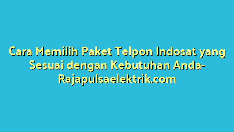 Cara Memilih Paket Telpon Indosat yang Sesuai dengan Kebutuhan Anda