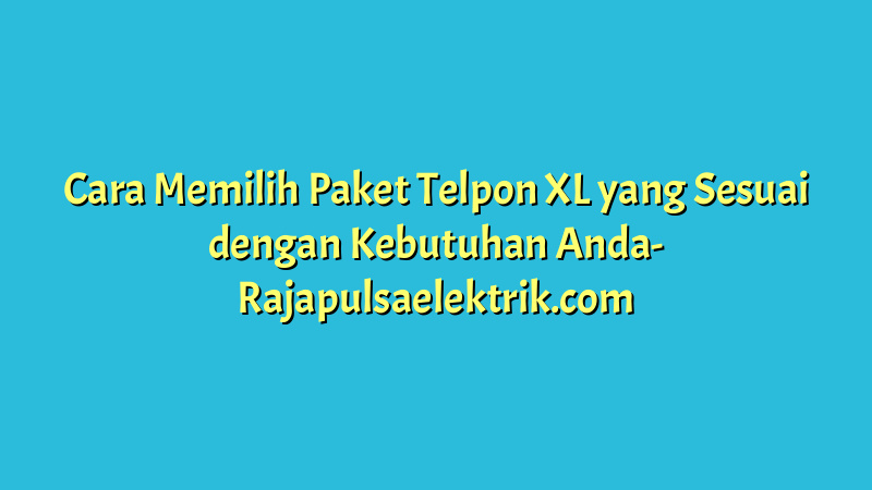 Cara Memilih Paket Telpon XL yang Sesuai dengan Kebutuhan Anda