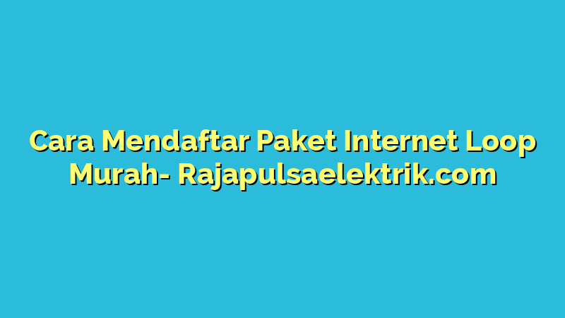 Cara Mendaftar Paket Internet Loop Murah