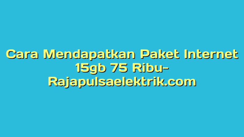 Cara Mendapatkan Paket Internet 15gb 75 Ribu
