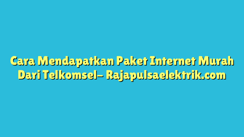 Cara Mendapatkan Paket Internet Murah Dari Telkomsel