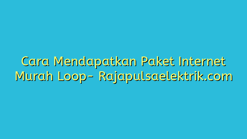 Cara Mendapatkan Paket Internet Murah Loop