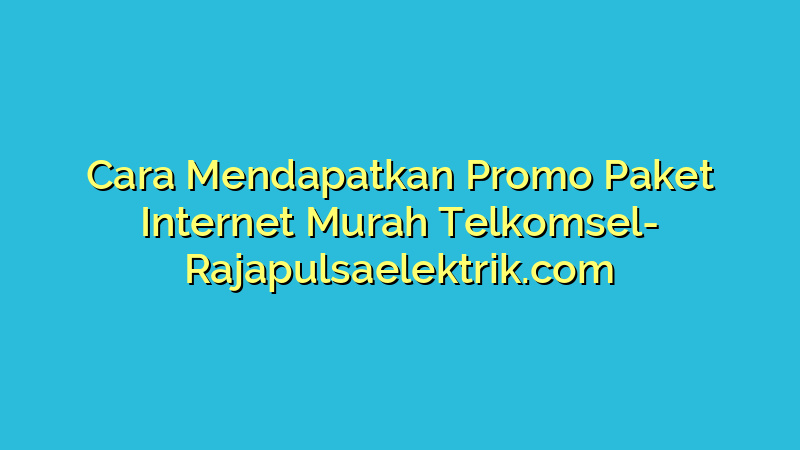 Cara Mendapatkan Promo Paket Internet Murah Telkomsel