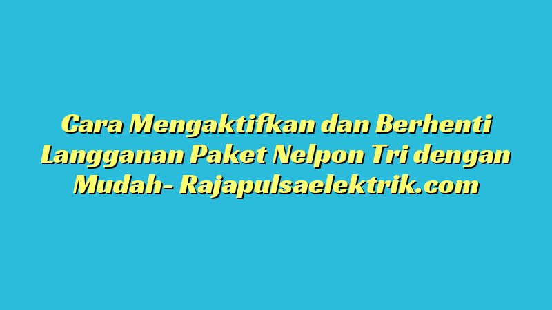 Cara Mengaktifkan dan Berhenti Langganan Paket Nelpon Tri dengan Mudah
