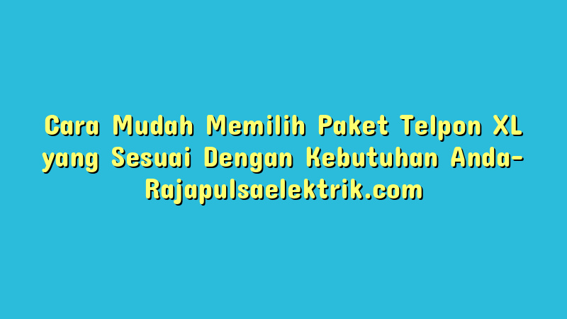 Cara Mudah Memilih Paket Telpon XL yang Sesuai Dengan Kebutuhan Anda