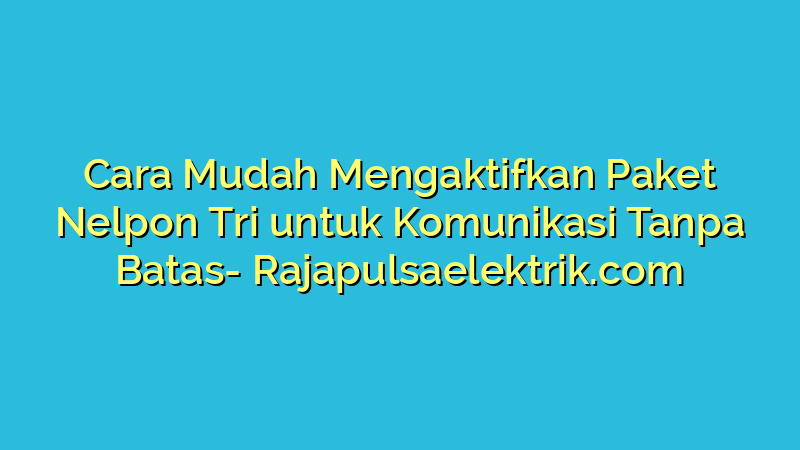 Cara Mudah Mengaktifkan Paket Nelpon Tri untuk Komunikasi Tanpa Batas