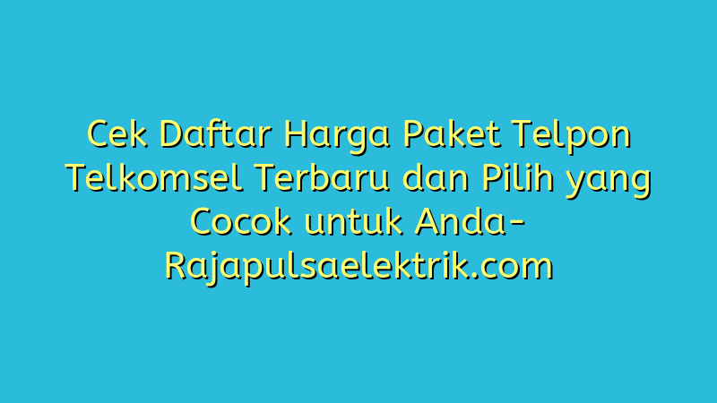 Cek Daftar Harga Paket Telpon Telkomsel Terbaru dan Pilih yang Cocok untuk Anda