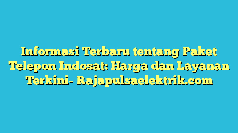 Informasi Terbaru tentang Paket Telepon Indosat: Harga dan Layanan Terkini