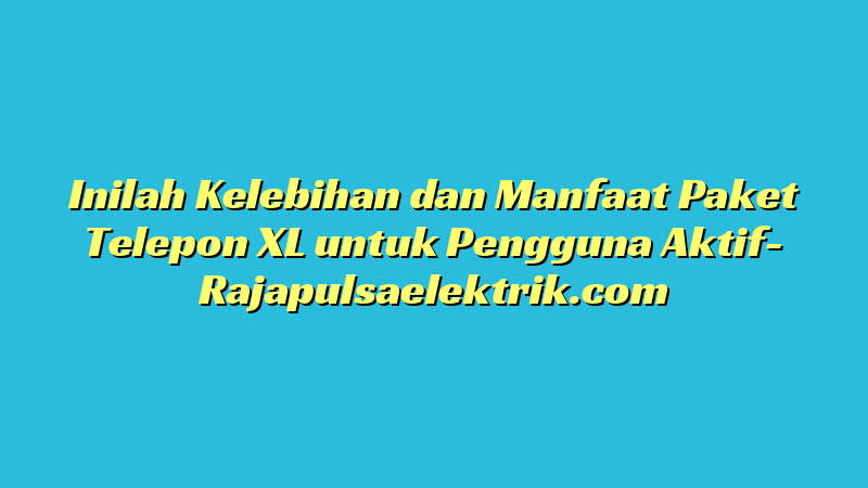Inilah Kelebihan dan Manfaat Paket Telepon XL untuk Pengguna Aktif
