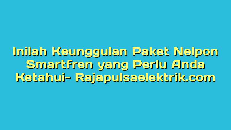 Inilah Keunggulan Paket Nelpon Smartfren yang Perlu Anda Ketahui