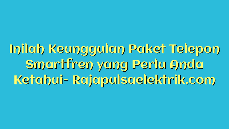 Inilah Keunggulan Paket Telepon Smartfren yang Perlu Anda Ketahui