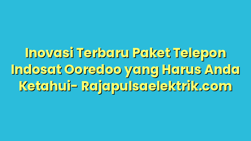 Inovasi Terbaru Paket Telepon Indosat Ooredoo yang Harus Anda Ketahui