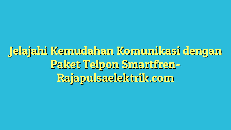 Jelajahi Kemudahan Komunikasi dengan Paket Telpon Smartfren